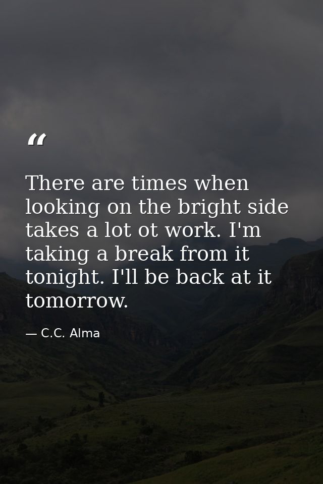 There are times when looking on the bright side takes a lot ot work. I'm taking a break from it tonight. I'll be back at — C.C. Alma