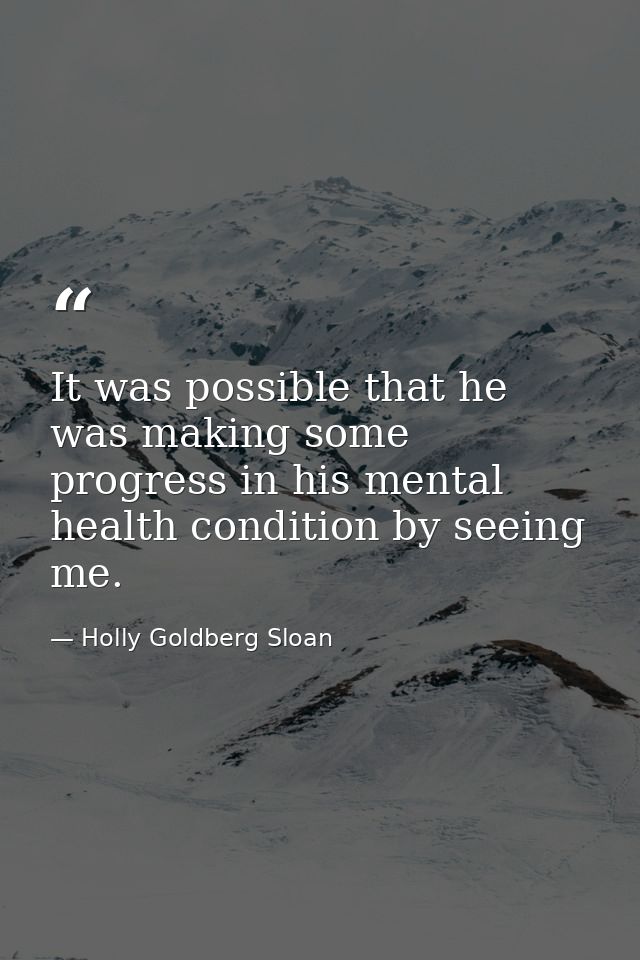 It was possible that he was making some progress in his mental health condition by seeing me. — Holly Goldberg Sloan