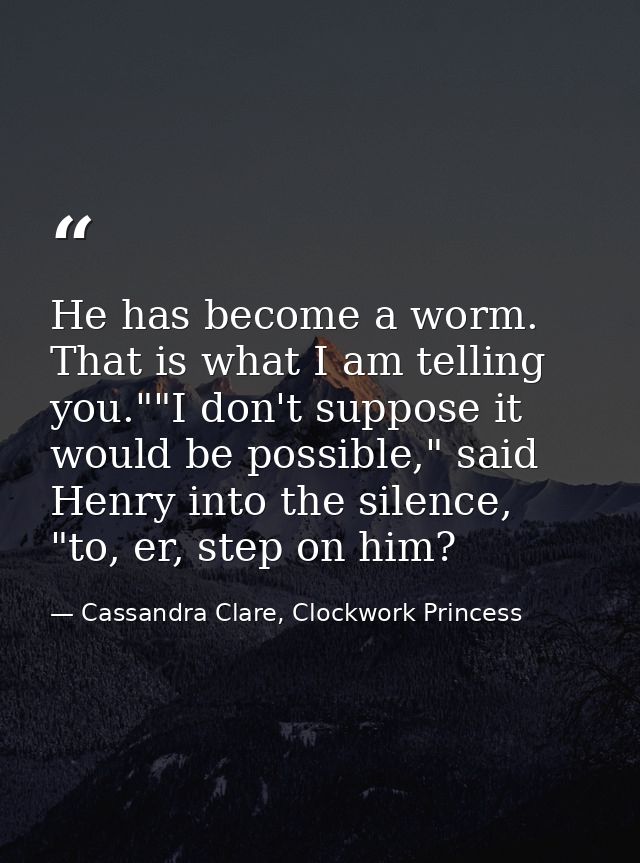 He has become a worm. That is what I am telling you.""I don't suppose it would be possible," said Henry into the silence — Cassandra Clare, Clockwork Princess