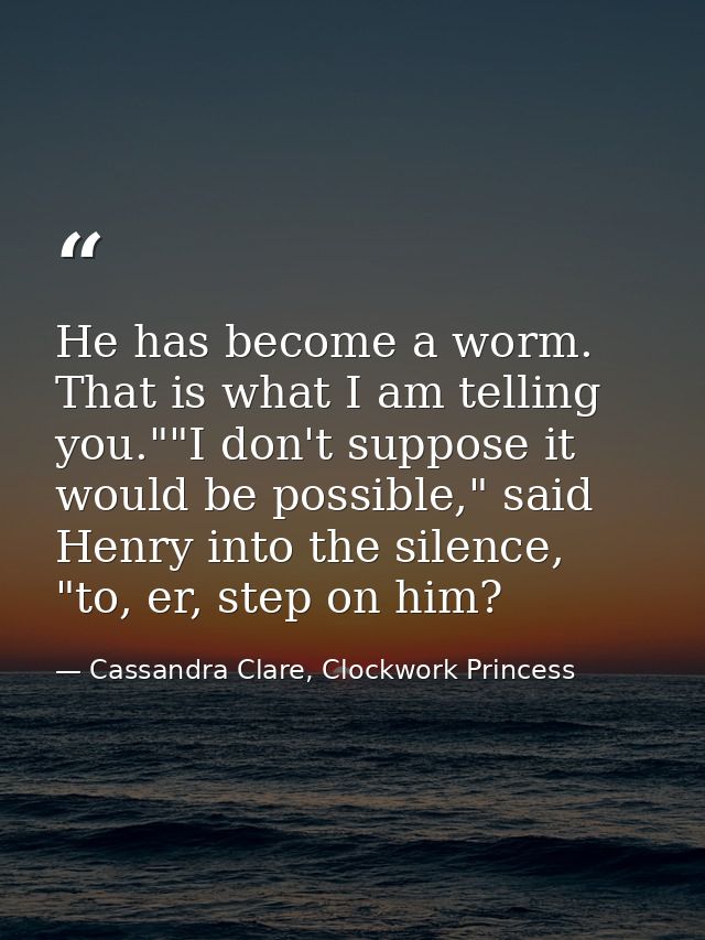 He has become a worm. That is what I am telling you.""I don't suppose it would be possible," said Henry into the silence — Cassandra Clare, Clockwork Princess
