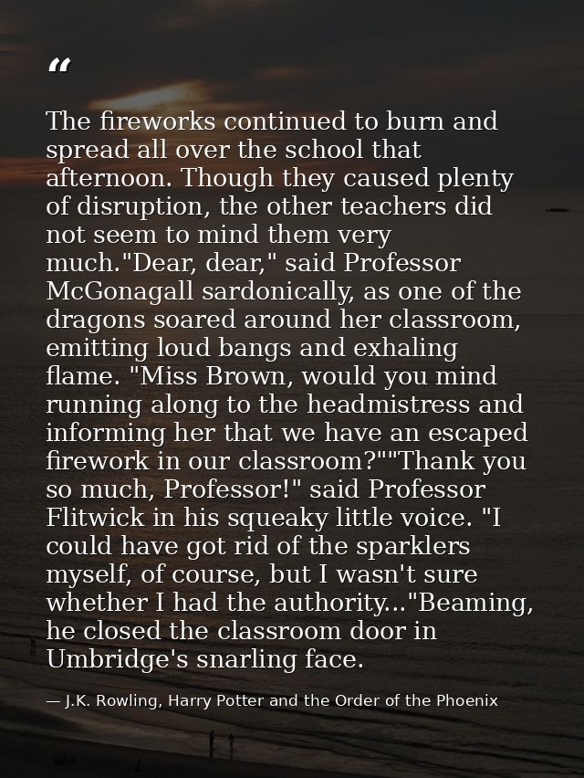 The fireworks continued to burn and spread all over the school that afternoon. Though they caused plenty of disruption,  — J.K. Rowling, Harry Potter and the Order of the Phoenix
