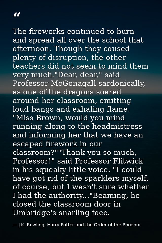 The fireworks continued to burn and spread all over the school that afternoon. Though they caused plenty of disruption,  — J.K. Rowling, Harry Potter and the Order of the Phoenix
