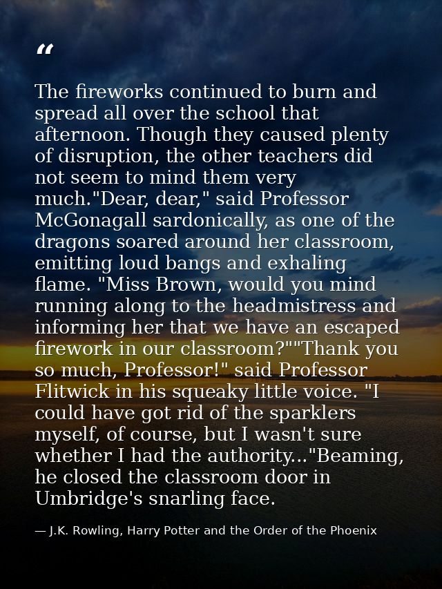 The fireworks continued to burn and spread all over the school that afternoon. Though they caused plenty of disruption,  — J.K. Rowling, Harry Potter and the Order of the Phoenix