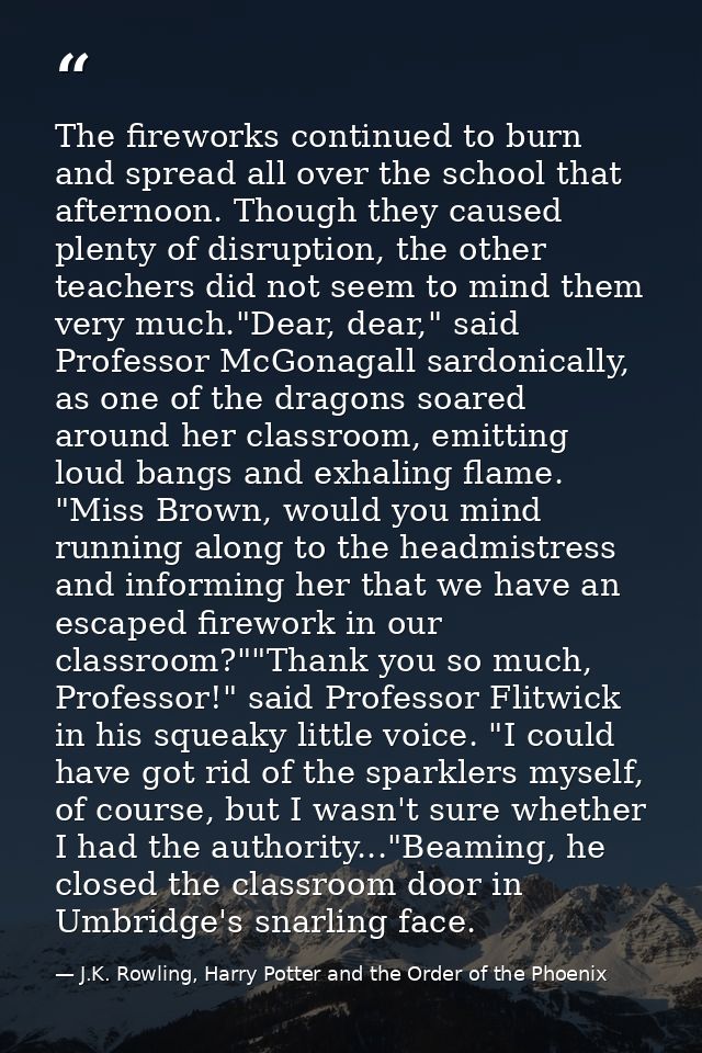 The fireworks continued to burn and spread all over the school that afternoon. Though they caused plenty of disruption,  — J.K. Rowling, Harry Potter and the Order of the Phoenix