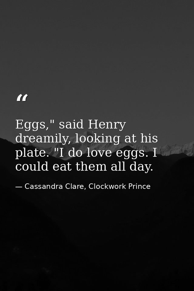 Eggs," said Henry dreamily, looking at his plate. "I do love eggs. I could eat them all day. — Cassandra Clare, Clockwork Prince