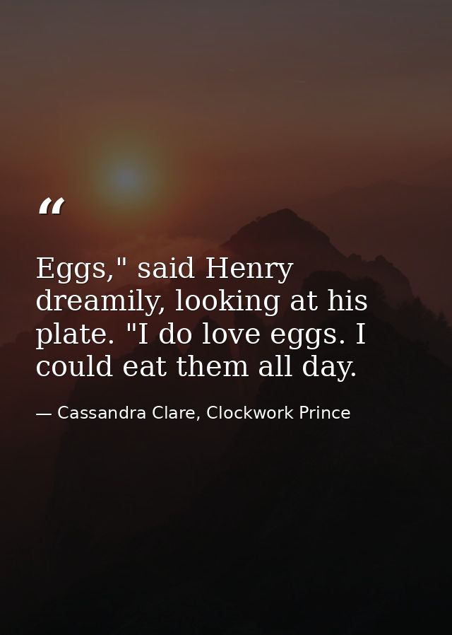 Eggs," said Henry dreamily, looking at his plate. "I do love eggs. I could eat them all day. — Cassandra Clare, Clockwork Prince