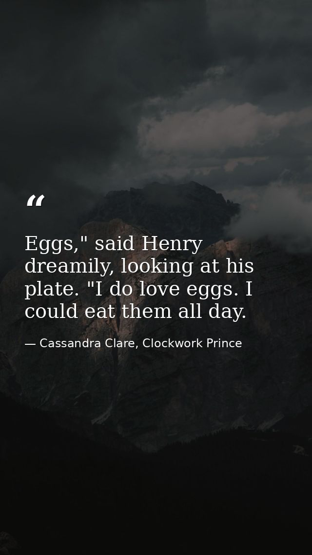 Eggs," said Henry dreamily, looking at his plate. "I do love eggs. I could eat them all day. — Cassandra Clare, Clockwork Prince