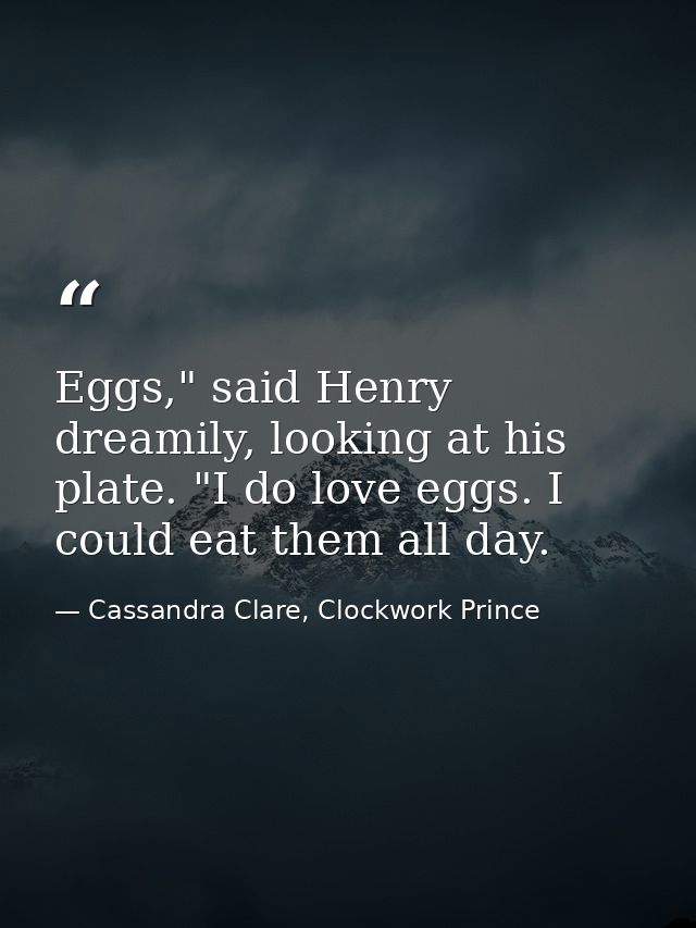 Eggs," said Henry dreamily, looking at his plate. "I do love eggs. I could eat them all day. — Cassandra Clare, Clockwork Prince