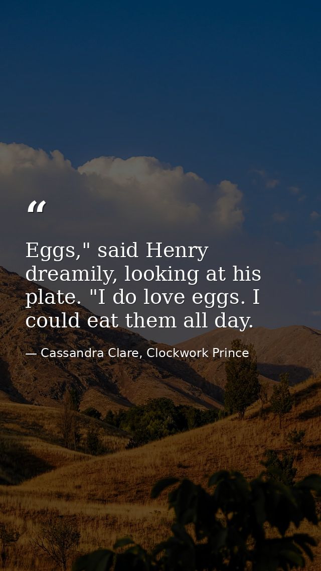 Eggs," said Henry dreamily, looking at his plate. "I do love eggs. I could eat them all day. — Cassandra Clare, Clockwork Prince
