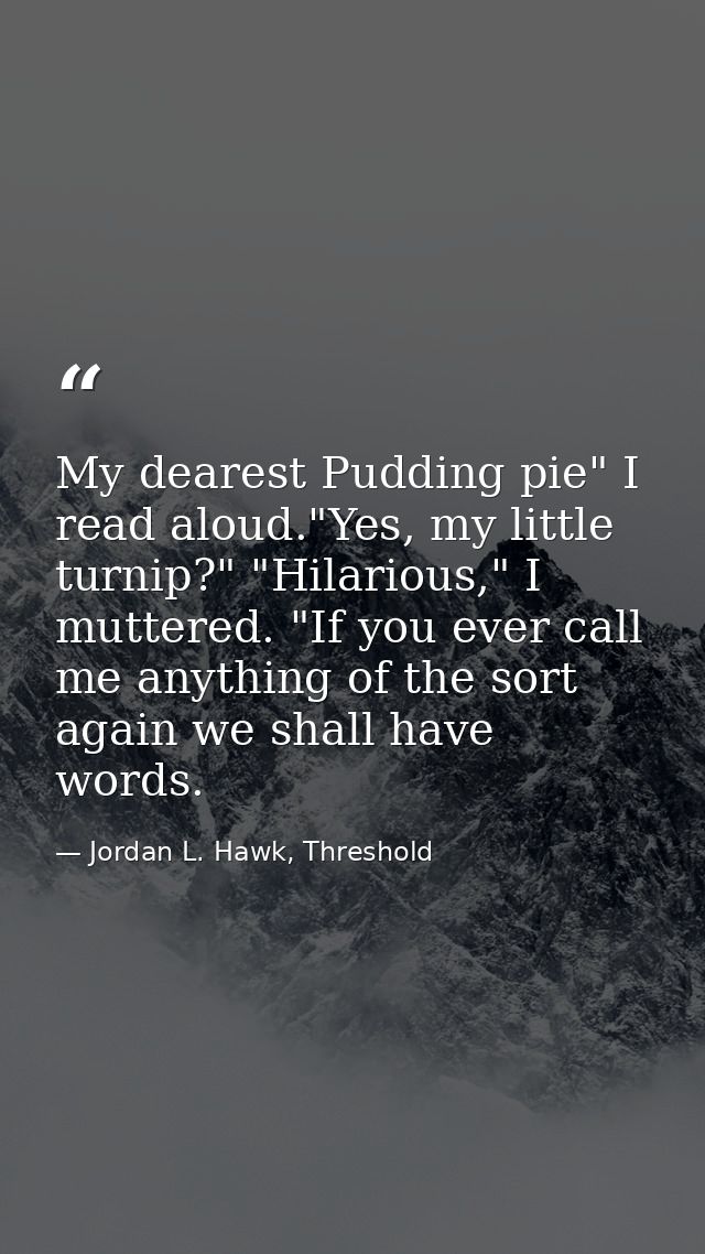 My dearest Pudding pie" I read aloud."Yes, my little turnip?" "Hilarious," I muttered. "If you ever call me anything of  — Jordan L. Hawk, Threshold