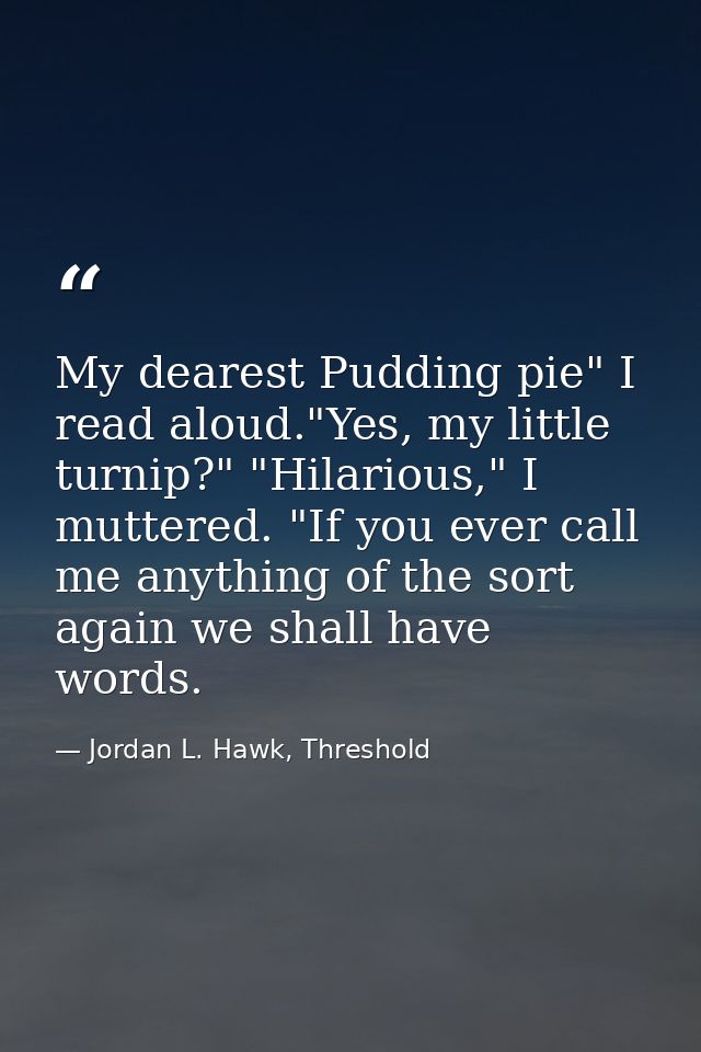 My dearest Pudding pie" I read aloud."Yes, my little turnip?" "Hilarious," I muttered. "If you ever call me anything of  — Jordan L. Hawk, Threshold