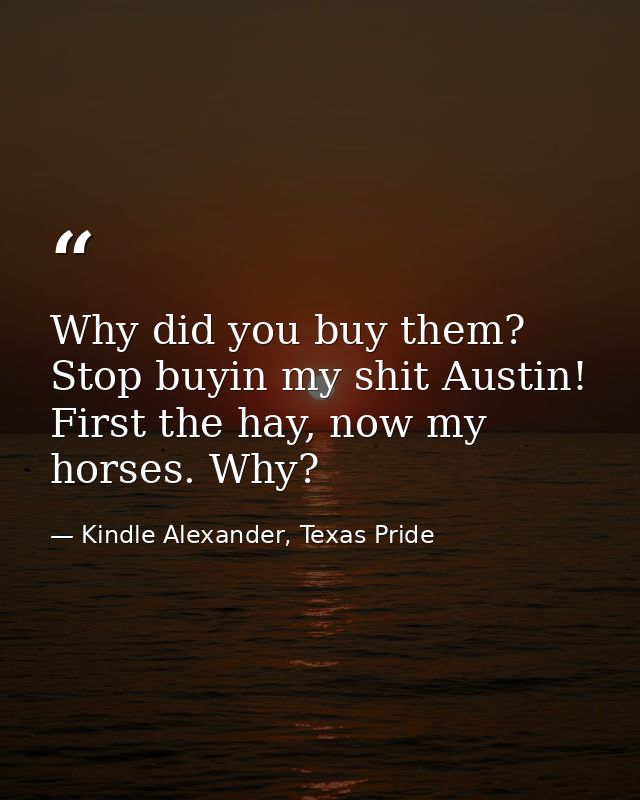 Why did you buy them? Stop buyin my shit Austin! First the hay, now my horses. Why? — Kindle Alexander, Texas Pride