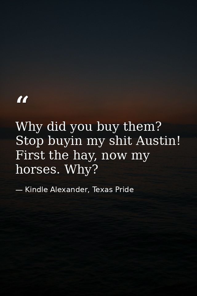 Why did you buy them? Stop buyin my shit Austin! First the hay, now my horses. Why? — Kindle Alexander, Texas Pride