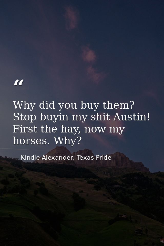 Why did you buy them? Stop buyin my shit Austin! First the hay, now my horses. Why? — Kindle Alexander, Texas Pride