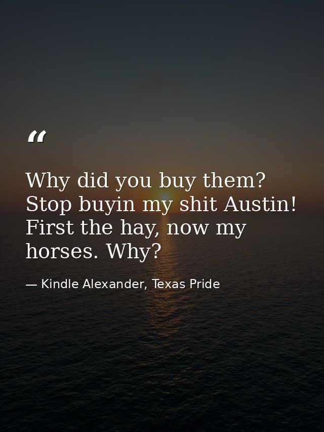 Why did you buy them? Stop buyin my shit Austin! First the hay, now my horses. Why? — Kindle Alexander, Texas Pride