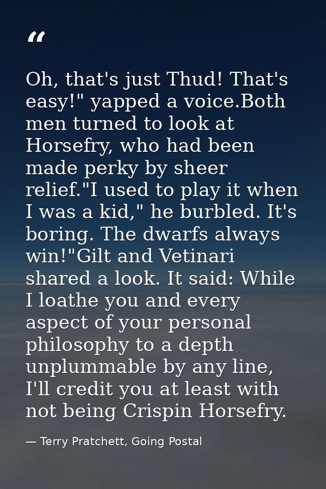 Oh, that's just Thud! That's easy!" yapped a voice.Both men turned to look at Horsefry, who had been made perky by sheer — Terry Pratchett, Going Postal