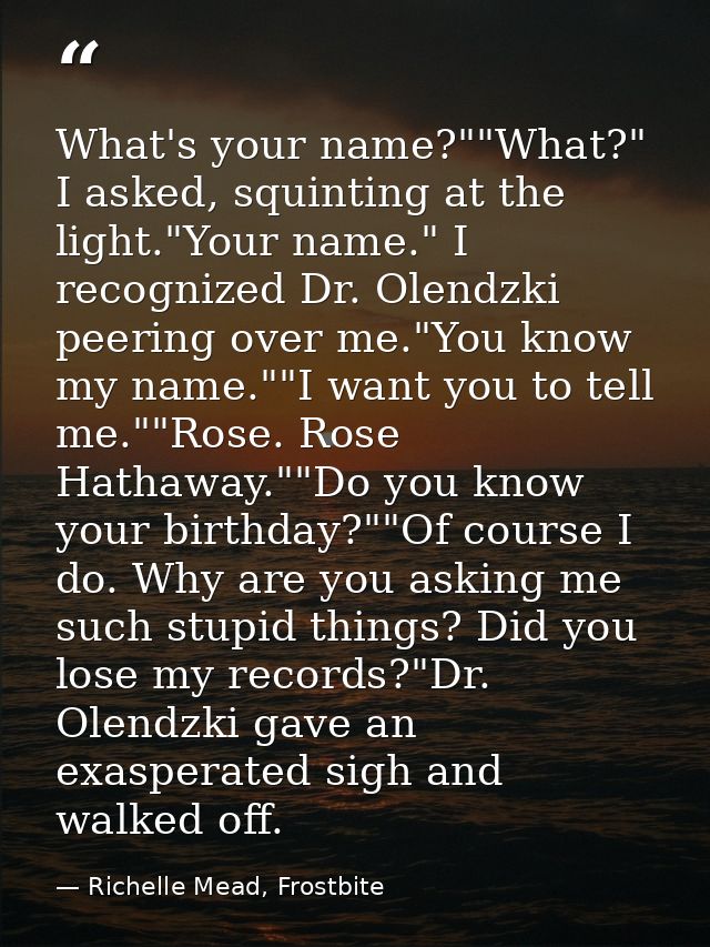 What's your name?""What?" I asked, squinting at the light."Your name." I recognized Dr. Olendzki peering over me."You kn — Richelle Mead, Frostbite