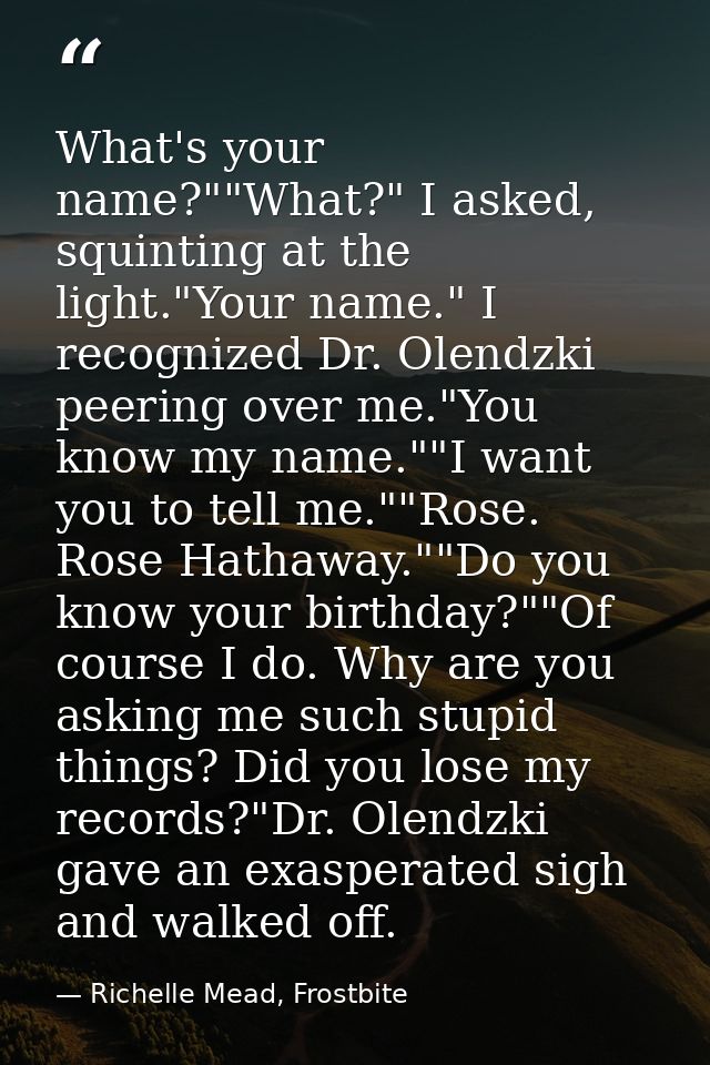 What's your name?""What?" I asked, squinting at the light."Your name." I recognized Dr. Olendzki peering over me."You kn — Richelle Mead, Frostbite