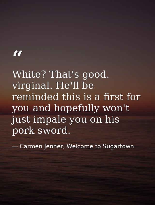 White? That's good. virginal. He'll be reminded this is a first for you and hopefully won't just impale you on his pork  — Carmen Jenner, Welcome to Sugartown