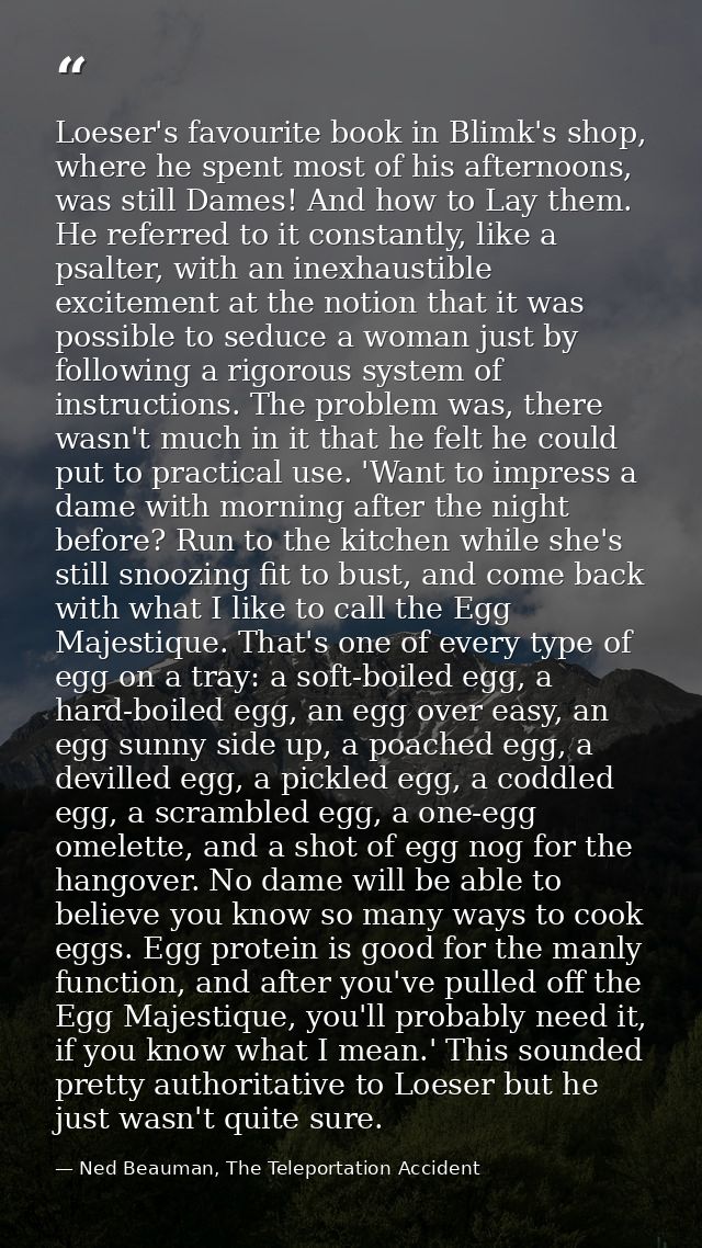 Loeser's favourite book in Blimk's shop, where he spent most of his afternoons, was still Dames! And how to Lay them. He — Ned Beauman, The Teleportation Accident