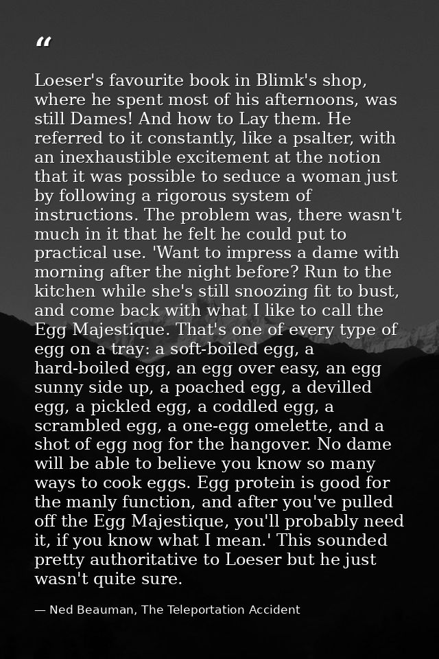 Loeser's favourite book in Blimk's shop, where he spent most of his afternoons, was still Dames! And how to Lay them. He — Ned Beauman, The Teleportation Accident