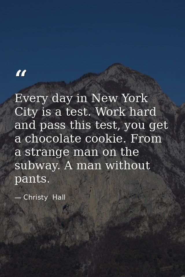 Every day in New York City is a test. Work hard and pass this test, you get a chocolate cookie. From a strange man on th — Christy  Hall