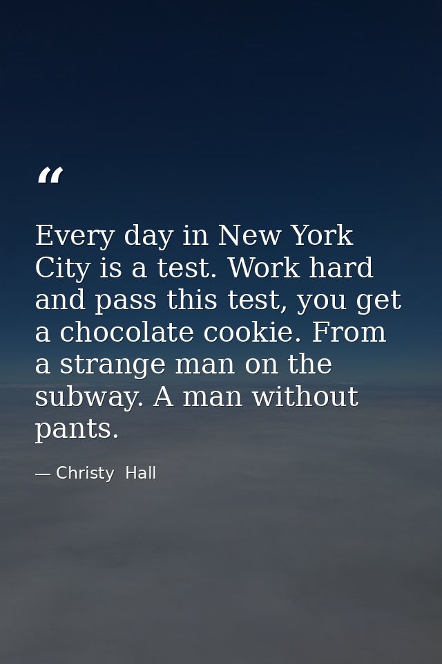 Every day in New York City is a test. Work hard and pass this test, you get a chocolate cookie. From a strange man on th — Christy  Hall