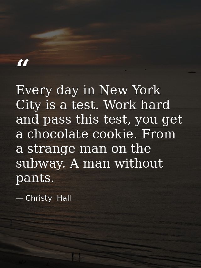 Every day in New York City is a test. Work hard and pass this test, you get a chocolate cookie. From a strange man on th — Christy  Hall
