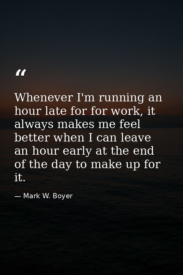 Whenever I'm running an hour late for for work, it always makes me feel better when I can leave an hour early at the end — Mark W. Boyer