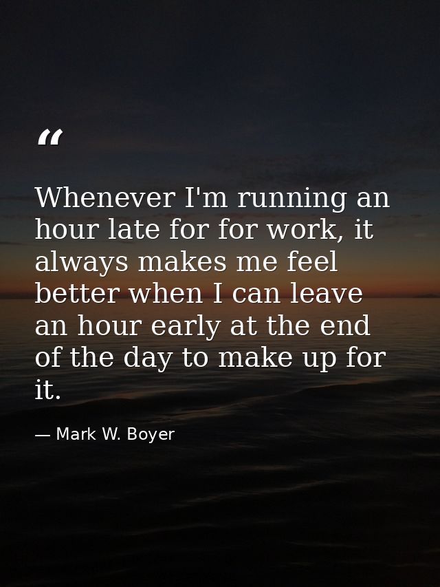 Whenever I'm running an hour late for for work, it always makes me feel better when I can leave an hour early at the end — Mark W. Boyer