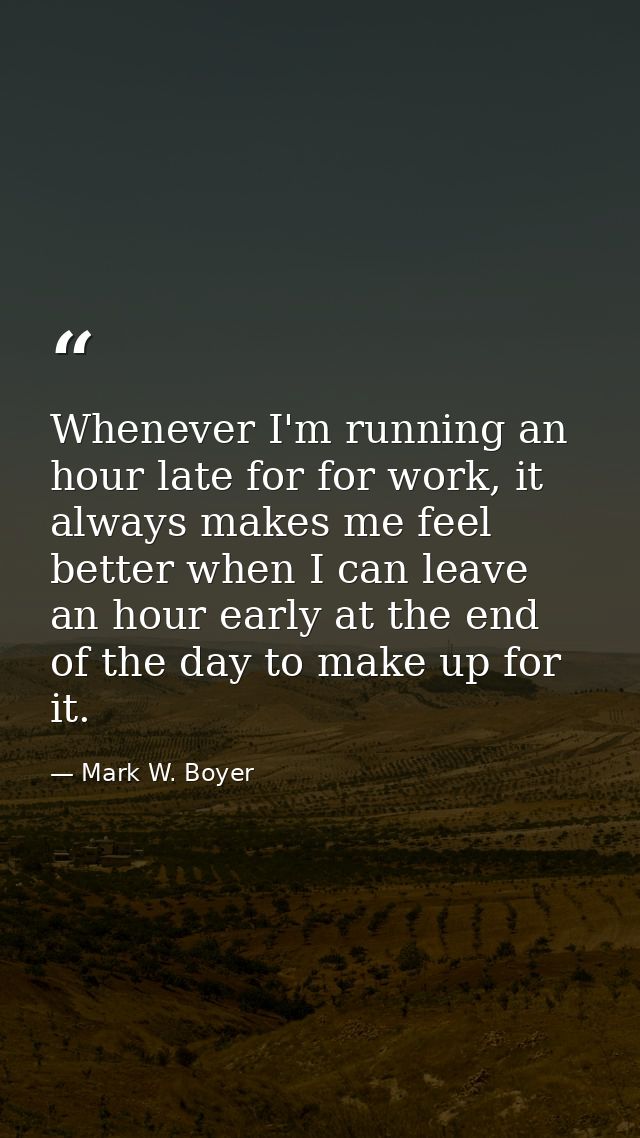 Whenever I'm running an hour late for for work, it always makes me feel better when I can leave an hour early at the end — Mark W. Boyer