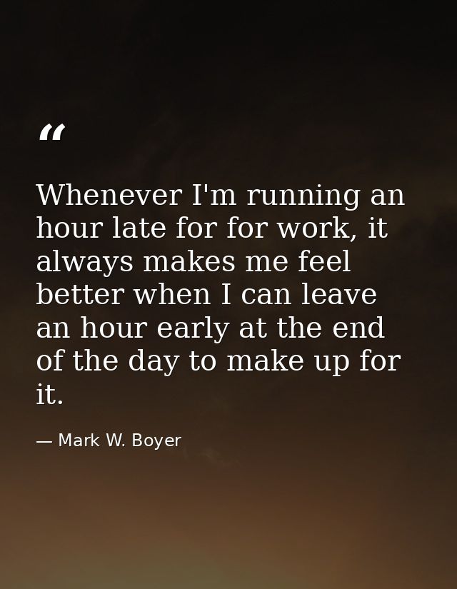 Whenever I'm running an hour late for for work, it always makes me feel better when I can leave an hour early at the end — Mark W. Boyer