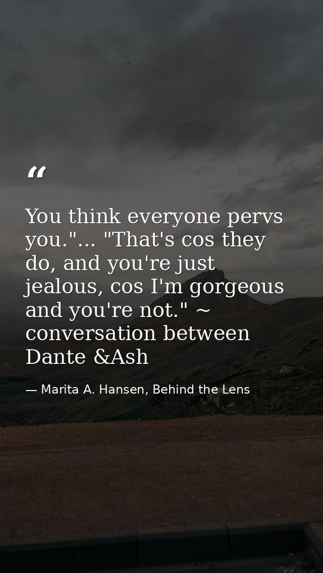You think everyone pervs you."... "That's cos they do, and you're just jealous, cos I'm gorgeous and you're not." ~ conv — Marita A. Hansen, Behind the Lens