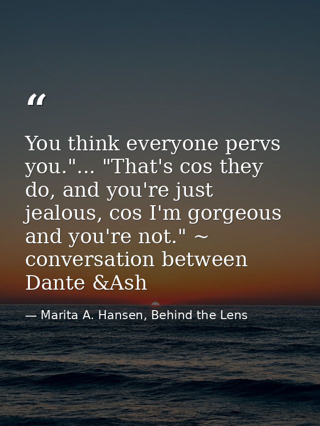 You think everyone pervs you."... "That's cos they do, and you're just jealous, cos I'm gorgeous and you're not." ~ conv — Marita A. Hansen, Behind the Lens