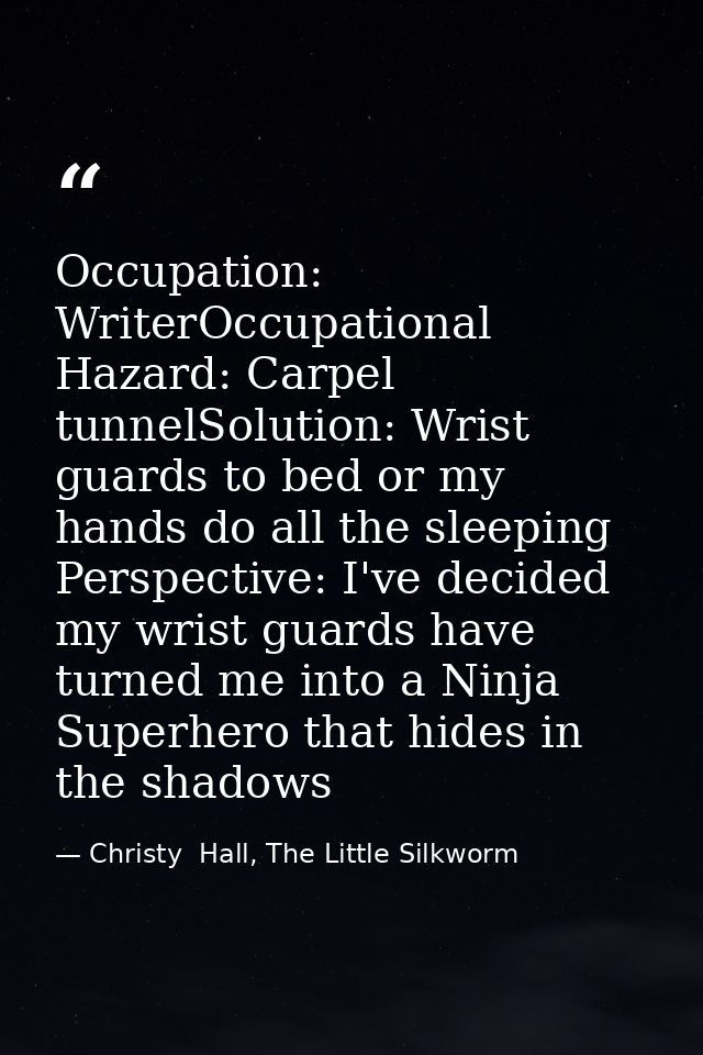 Occupation: WriterOccupational Hazard: Carpel tunnelSolution: Wrist guards to bed or my hands do all the sleeping Perspe — Christy  Hall, The Little Silkworm