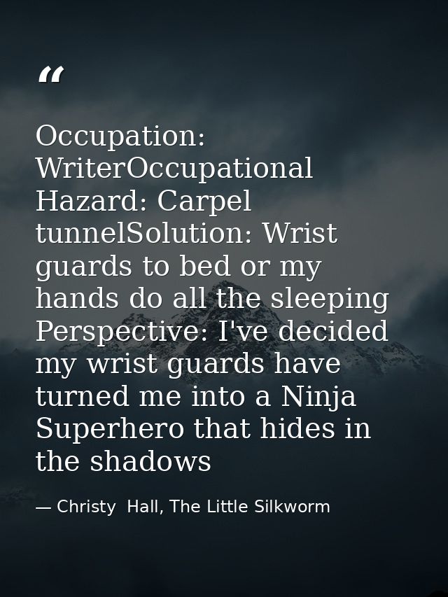 Occupation: WriterOccupational Hazard: Carpel tunnelSolution: Wrist guards to bed or my hands do all the sleeping Perspe — Christy  Hall, The Little Silkworm