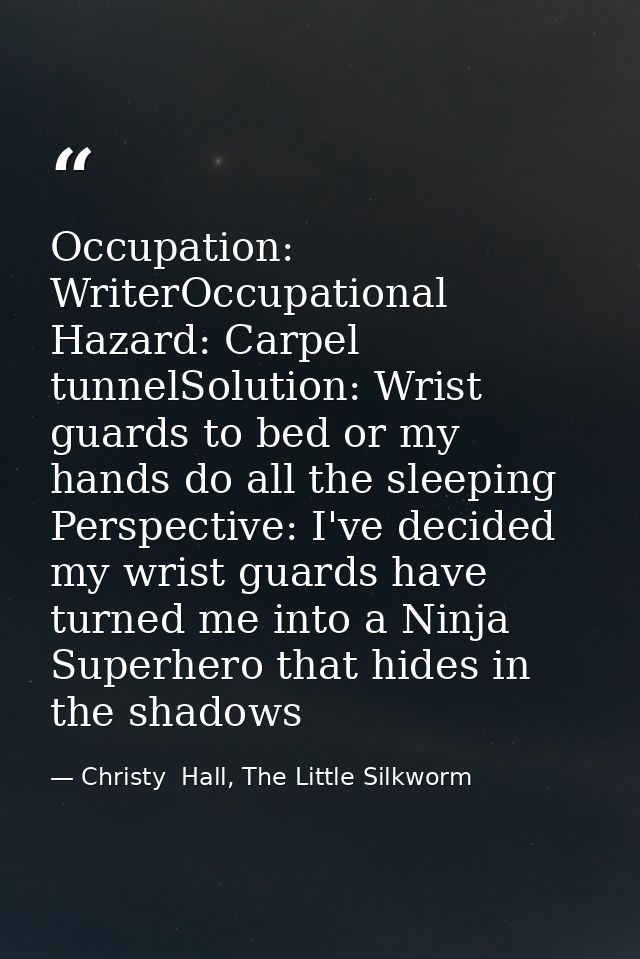 Occupation: WriterOccupational Hazard: Carpel tunnelSolution: Wrist guards to bed or my hands do all the sleeping Perspe — Christy  Hall, The Little Silkworm
