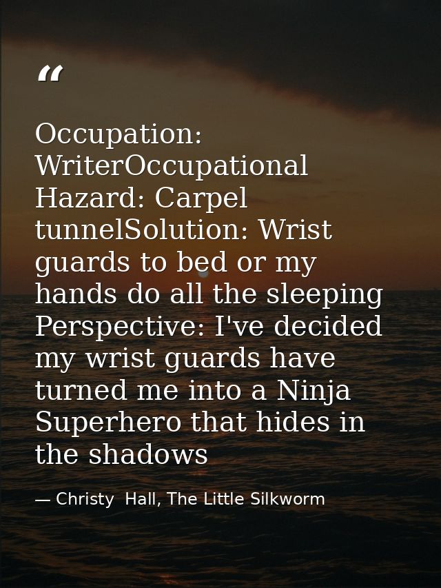 Occupation: WriterOccupational Hazard: Carpel tunnelSolution: Wrist guards to bed or my hands do all the sleeping Perspe — Christy  Hall, The Little Silkworm