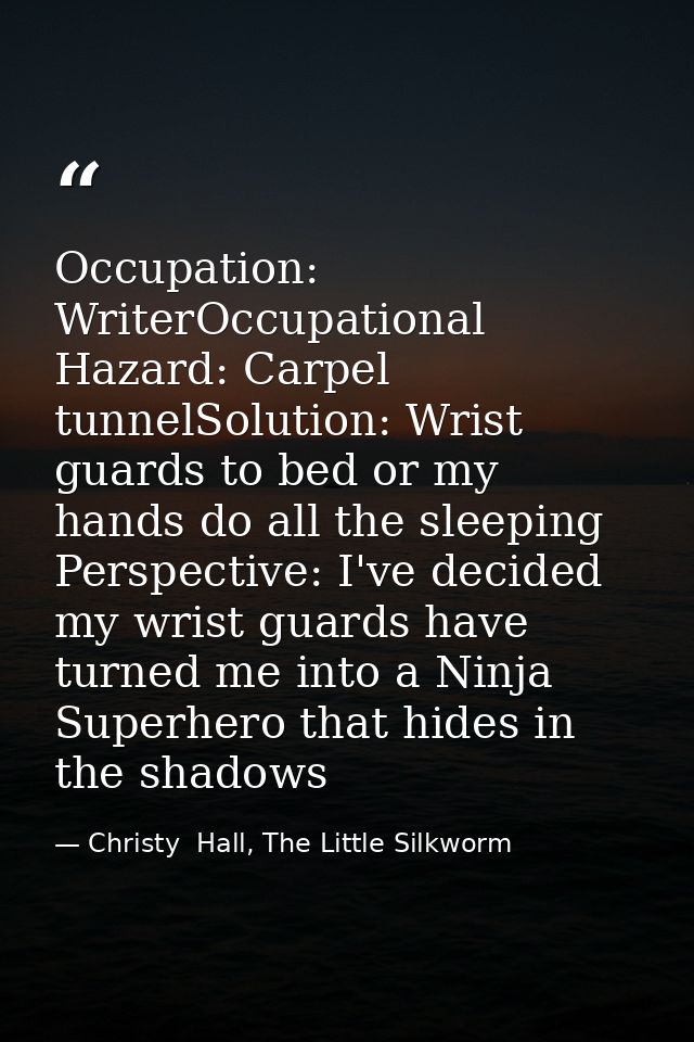 Occupation: WriterOccupational Hazard: Carpel tunnelSolution: Wrist guards to bed or my hands do all the sleeping Perspe — Christy  Hall, The Little Silkworm