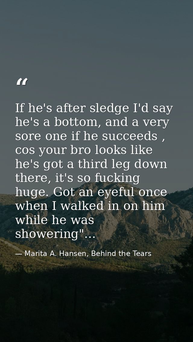 If he's after sledge I'd say he's a bottom, and a very sore one if he succeeds , cos your bro looks like he's got a thir — Marita A. Hansen, Behind the Tears