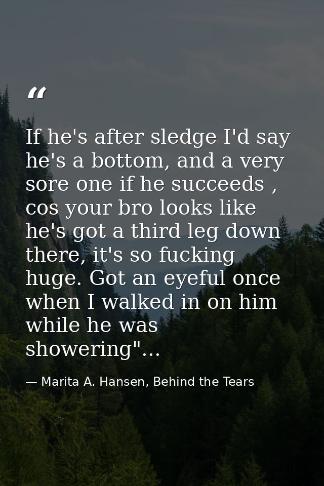 If he's after sledge I'd say he's a bottom, and a very sore one if he succeeds , cos your bro looks like he's got a thir — Marita A. Hansen, Behind the Tears