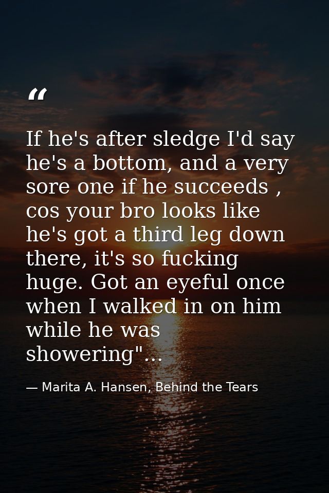 If he's after sledge I'd say he's a bottom, and a very sore one if he succeeds , cos your bro looks like he's got a thir — Marita A. Hansen, Behind the Tears