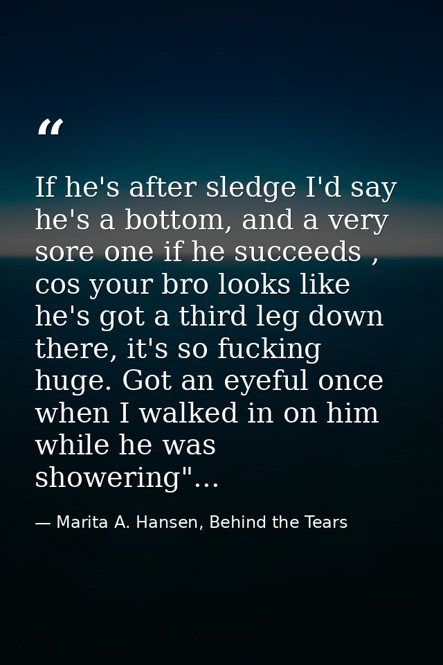 If he's after sledge I'd say he's a bottom, and a very sore one if he succeeds , cos your bro looks like he's got a thir — Marita A. Hansen, Behind the Tears