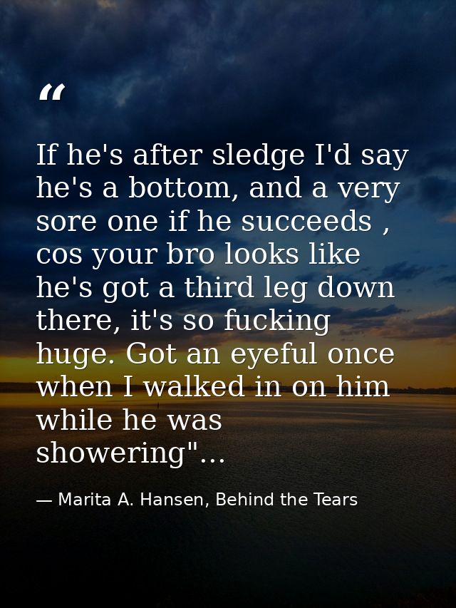 If he's after sledge I'd say he's a bottom, and a very sore one if he succeeds , cos your bro looks like he's got a thir — Marita A. Hansen, Behind the Tears