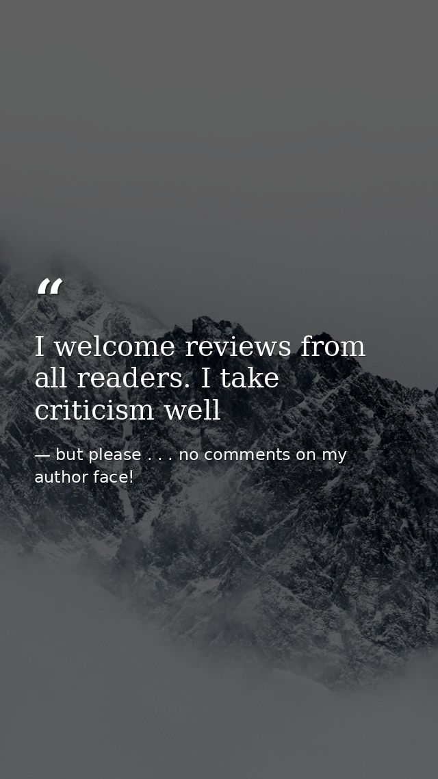 I welcome reviews from all readers. I take criticism well — but please . . . no comments on my author face!