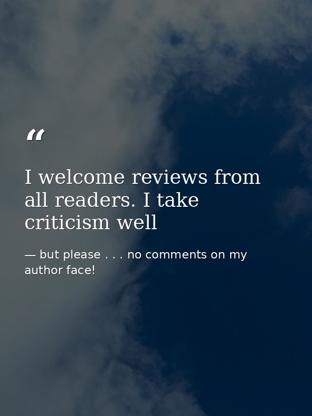 I welcome reviews from all readers. I take criticism well — but please . . . no comments on my author face!