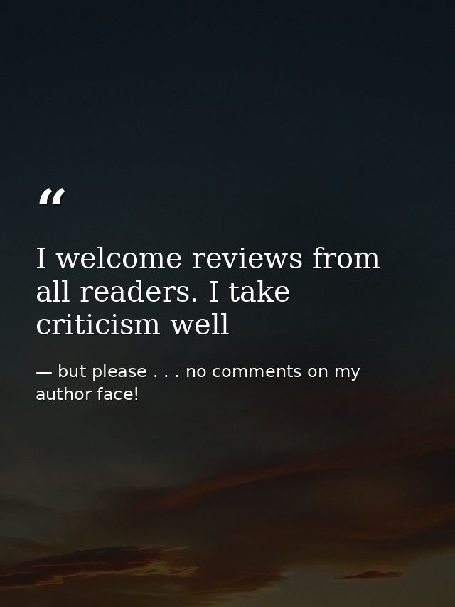 I welcome reviews from all readers. I take criticism well — but please . . . no comments on my author face!