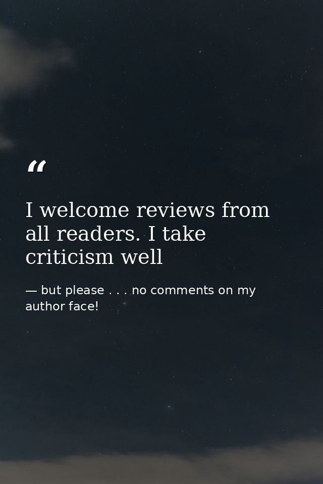 I welcome reviews from all readers. I take criticism well — but please . . . no comments on my author face!