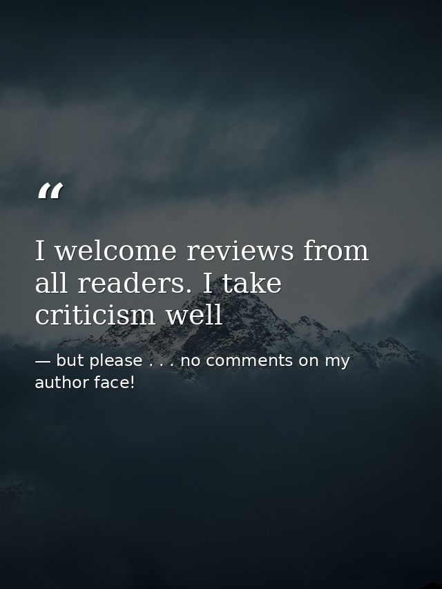 I welcome reviews from all readers. I take criticism well — but please . . . no comments on my author face!
