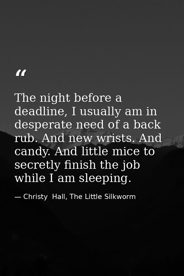 The night before a deadline, I usually am in desperate need of a back rub. And new wrists. And candy. And little mice to — Christy  Hall, The Little Silkworm